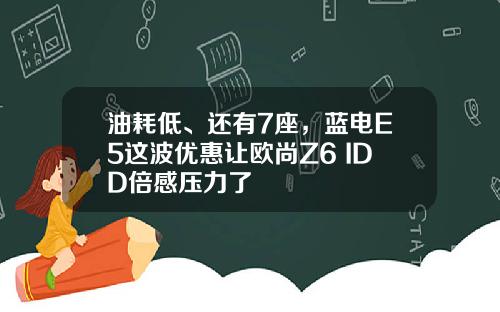 油耗低、还有7座，蓝电E5这波优惠让欧尚Z6 IDD倍感压力了