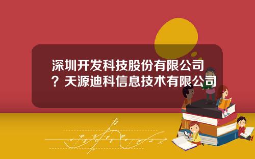 深圳开发科技股份有限公司？天源迪科信息技术有限公司