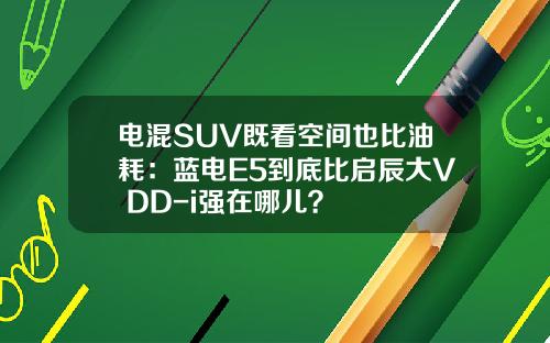 电混SUV既看空间也比油耗：蓝电E5到底比启辰大V DD-i强在哪儿？