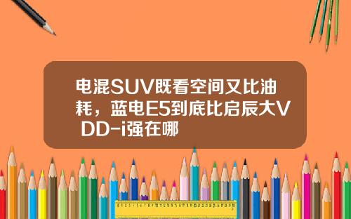 电混SUV既看空间又比油耗，蓝电E5到底比启辰大V DD-i强在哪