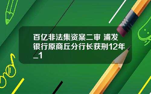 百亿非法集资案二审 浦发银行原商丘分行长获刑12年_1