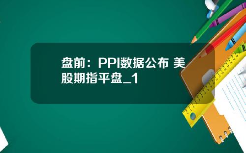 盘前：PPI数据公布 美股期指平盘_1