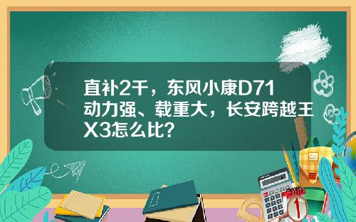 直补2千，东风小康D71动力强、载重大，长安跨越王X3怎么比？