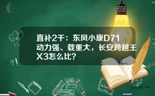 直补2千：东风小康D71动力强、载重大，长安跨越王X3怎么比？