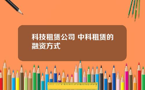 科技租赁公司 中科租赁的融资方式