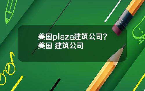 美国plaza建筑公司？美国 建筑公司