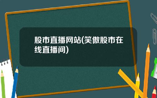 股市直播网站(笑傲股市在线直播间)