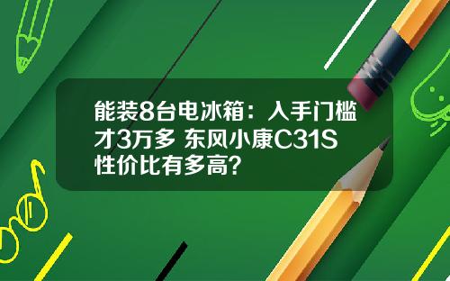 能装8台电冰箱：入手门槛才3万多 东风小康C31S性价比有多高？