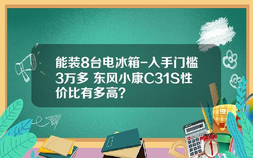 能装8台电冰箱-入手门槛3万多 东风小康C31S性价比有多高？