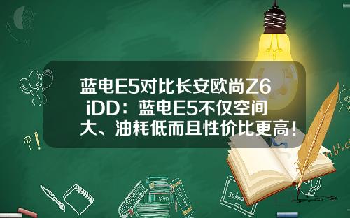 蓝电E5对比长安欧尚Z6 iDD：蓝电E5不仅空间大、油耗低而且性价比更高！