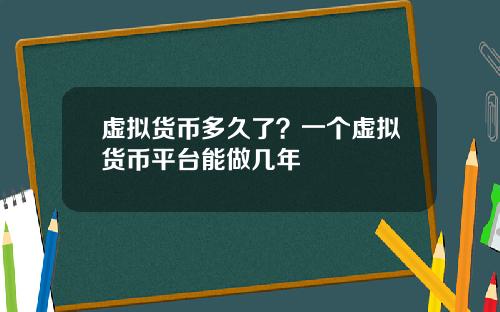 虚拟货币多久了？一个虚拟货币平台能做几年