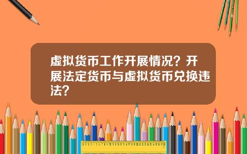 虚拟货币工作开展情况？开展法定货币与虚拟货币兑换违法？