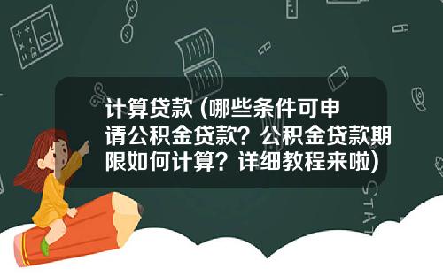 计算贷款 (哪些条件可申请公积金贷款？公积金贷款期限如何计算？详细教程来啦)