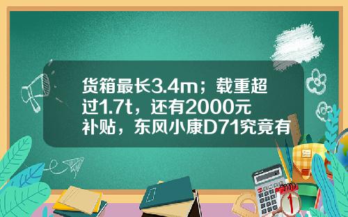 货箱最长3.4m；载重超过1.7t，还有2000元补贴，东风小康D71究竟有多香？