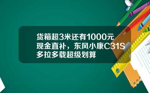 货箱超3米还有1000元现金直补，东风小康C31S多拉多载超级划算