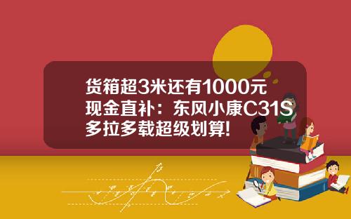 货箱超3米还有1000元现金直补：东风小康C31S多拉多载超级划算!