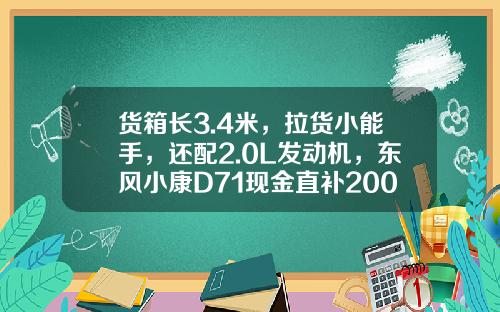 货箱长3.4米，拉货小能手，还配2.0L发动机，东风小康D71现金直补2000元真香！