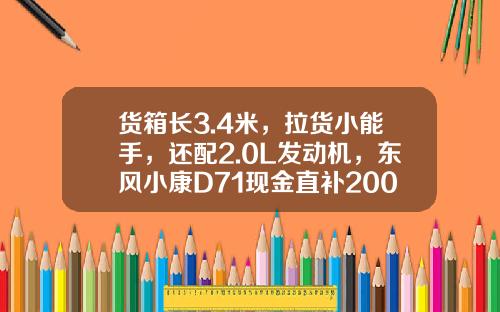 货箱长3.4米，拉货小能手，还配2.0L发动机，东风小康D71现金直补2000元真香