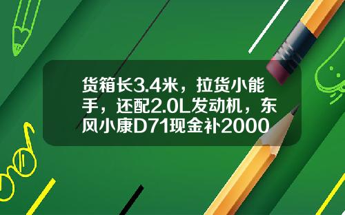 货箱长3.4米，拉货小能手，还配2.0L发动机，东风小康D71现金补2000元真香