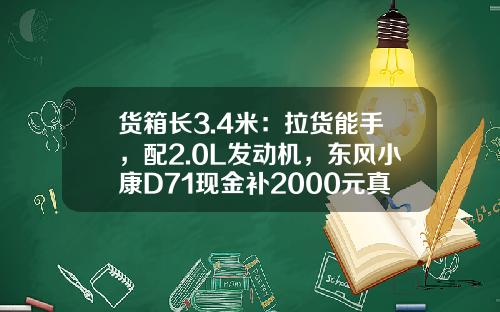 货箱长3.4米：拉货能手，配2.0L发动机，东风小康D71现金补2000元真香