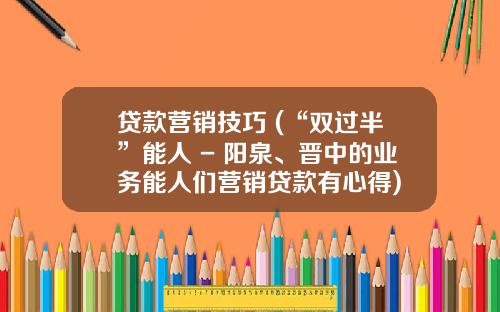 贷款营销技巧 (“双过半”能人 - 阳泉、晋中的业务能人们营销贷款有心得)