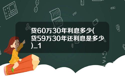 贷60万30年利息多少(贷59万30年还利息是多少)_1