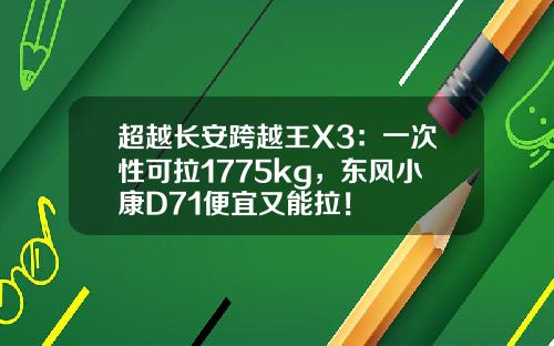 超越长安跨越王X3：一次性可拉1775kg，东风小康D71便宜又能拉！