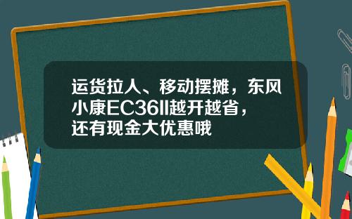 运货拉人、移动摆摊，东风小康EC36II越开越省，还有现金大优惠哦