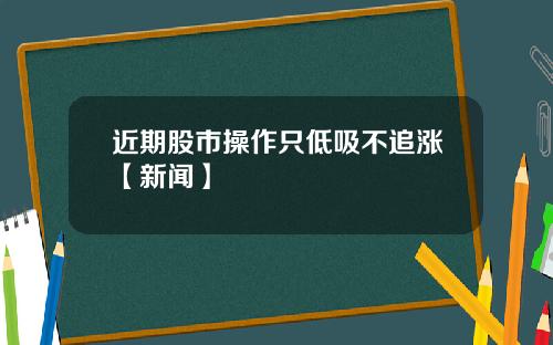 近期股市操作只低吸不追涨【新闻】