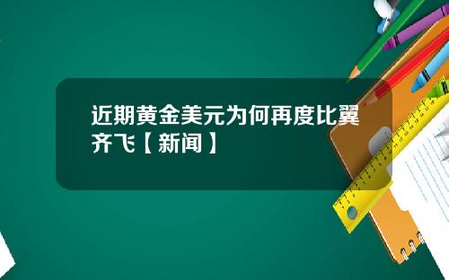 近期黄金美元为何再度比翼齐飞【新闻】