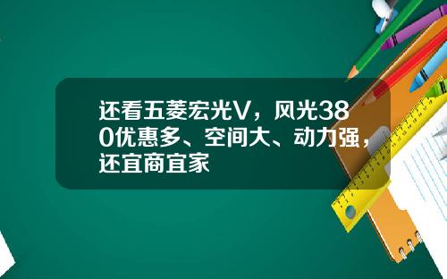 还看五菱宏光V，风光380优惠多、空间大、动力强，还宜商宜家