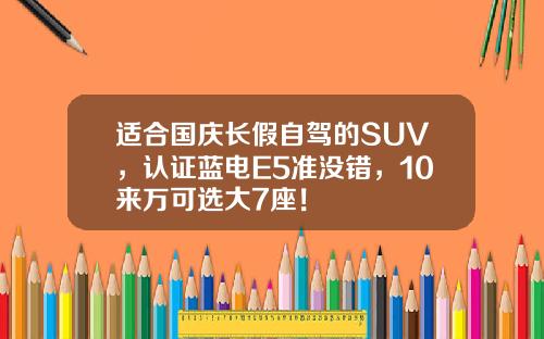 适合国庆长假自驾的SUV，认证蓝电E5准没错，10来万可选大7座！