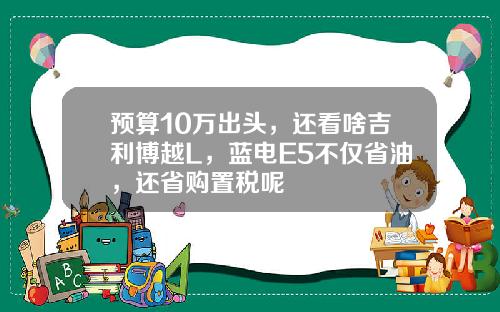 预算10万出头，还看啥吉利博越L，蓝电E5不仅省油，还省购置税呢