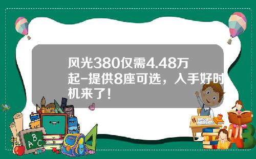 风光380仅需4.48万起-提供8座可选，入手好时机来了！