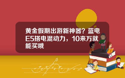 黄金假期出游新神器？蓝电E5搭电混动力，10来万就能买哦