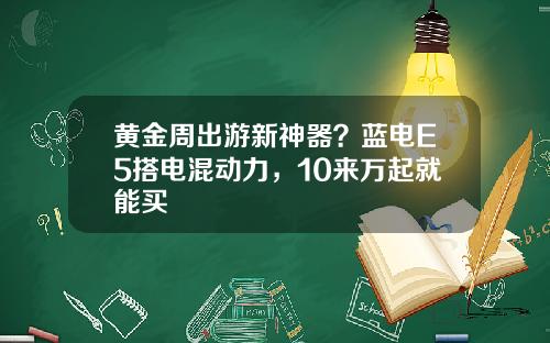 黄金周出游新神器？蓝电E5搭电混动力，10来万起就能买