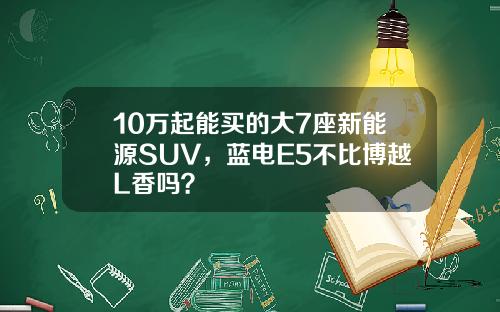 10万起能买的大7座新能源SUV，蓝电E5不比博越L香吗？