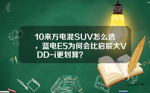 10来万电混SUV怎么选，蓝电E5为何会比启辰大V DD-i更划算？