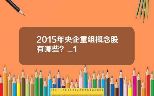 2015年央企重组概念股有哪些？_1