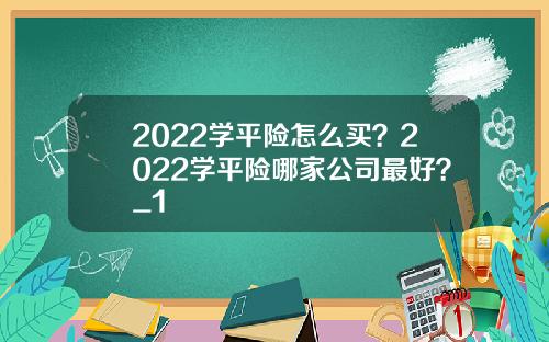 2022学平险怎么买？2022学平险哪家公司最好？_1