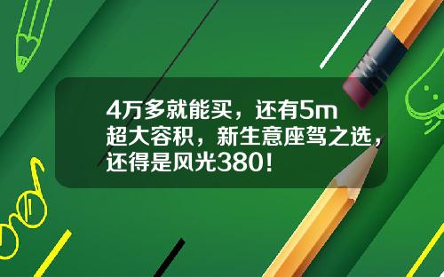 4万多就能买，还有5m³超大容积，新生意座驾之选，还得是风光380！