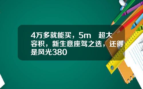 4万多就能买，5m³超大容积，新生意座驾之选，还得是风光380