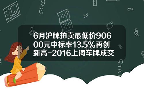 6月沪牌拍卖最低价90600元中标率13.5%再创新高-2016上海车牌成交最低价是多少