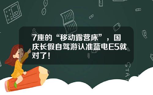 7座的“移动露营床”，国庆长假自驾游认准蓝电E5就对了！