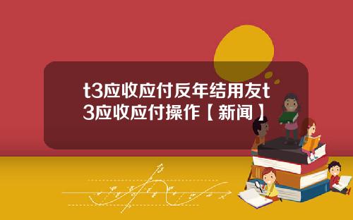 t3应收应付反年结用友t3应收应付操作【新闻】