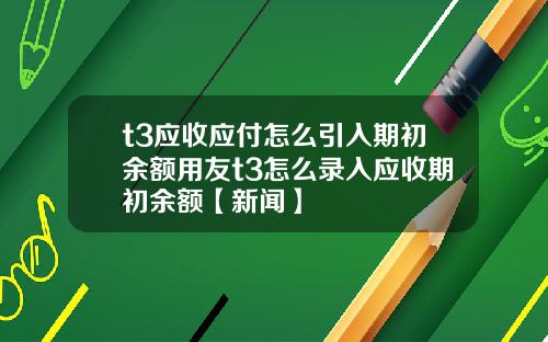 t3应收应付怎么引入期初余额用友t3怎么录入应收期初余额【新闻】