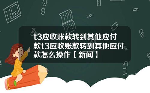 t3应收账款转到其他应付款t3应收账款转到其他应付款怎么操作【新闻】