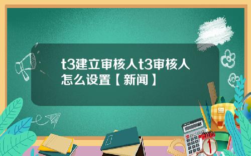 t3建立审核人t3审核人怎么设置【新闻】