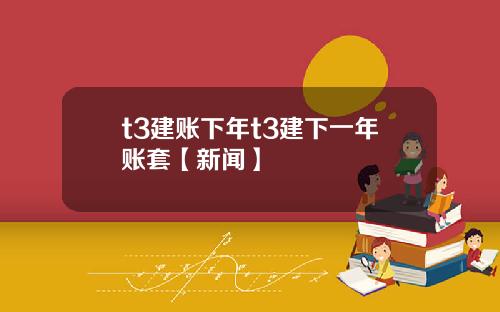 t3建账下年t3建下一年账套【新闻】