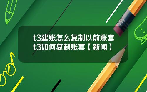 t3建账怎么复制以前账套t3如何复制账套【新闻】